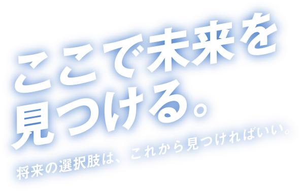 ここで未来を見つける。将来の選択肢は、これから見つければいい。