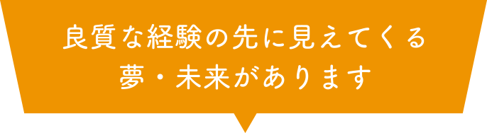 良質な経験の先に見えてくる夢・未来があります