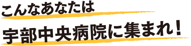 こんなあなたは宇部中央病院に集まれ！