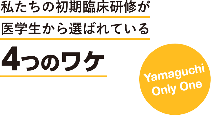私たちの初期臨床研修が
医学生から選ばれている4つのワケ Yamaguchi Only One